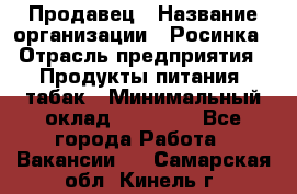 Продавец › Название организации ­ Росинка › Отрасль предприятия ­ Продукты питания, табак › Минимальный оклад ­ 16 000 - Все города Работа » Вакансии   . Самарская обл.,Кинель г.